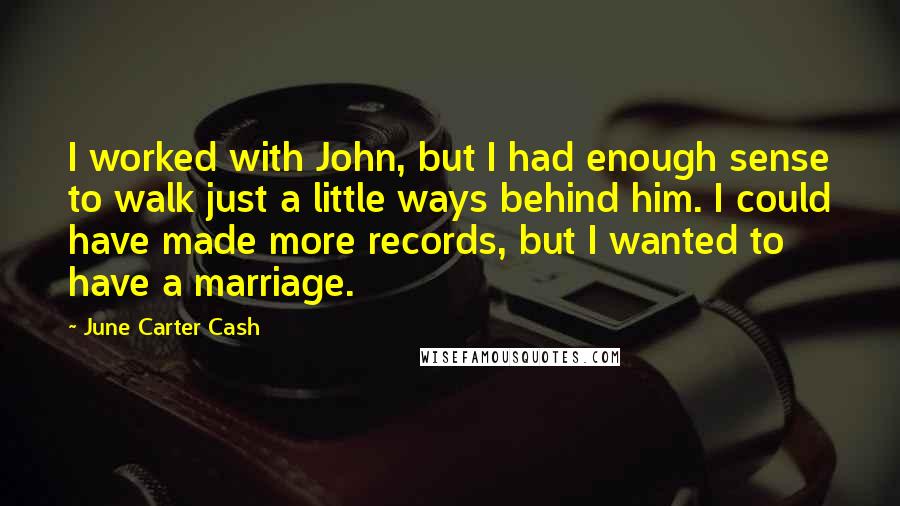 June Carter Cash Quotes: I worked with John, but I had enough sense to walk just a little ways behind him. I could have made more records, but I wanted to have a marriage.