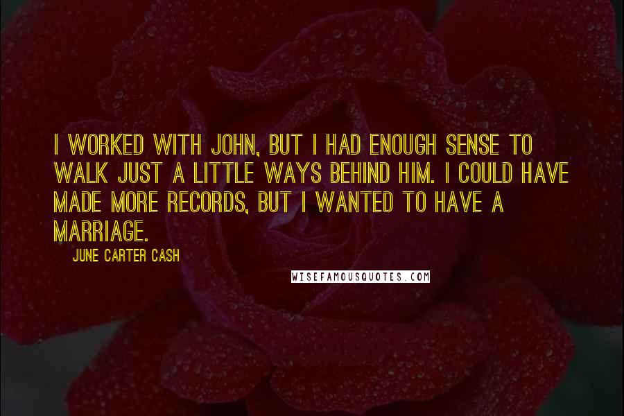 June Carter Cash Quotes: I worked with John, but I had enough sense to walk just a little ways behind him. I could have made more records, but I wanted to have a marriage.