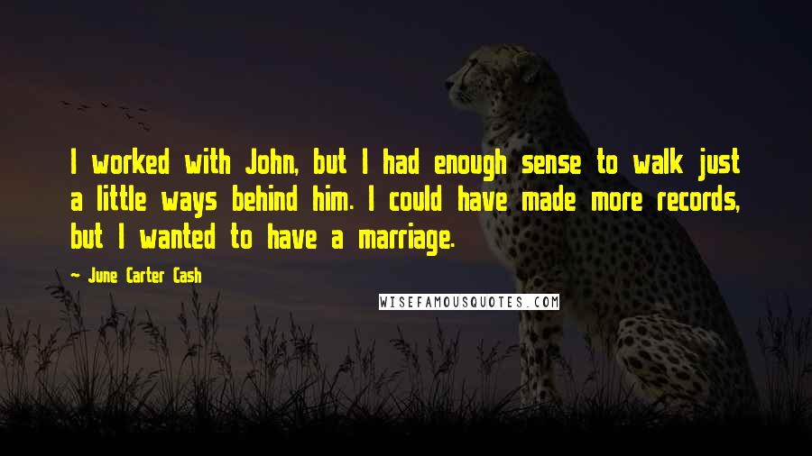 June Carter Cash Quotes: I worked with John, but I had enough sense to walk just a little ways behind him. I could have made more records, but I wanted to have a marriage.