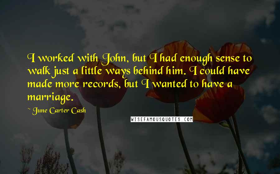 June Carter Cash Quotes: I worked with John, but I had enough sense to walk just a little ways behind him. I could have made more records, but I wanted to have a marriage.