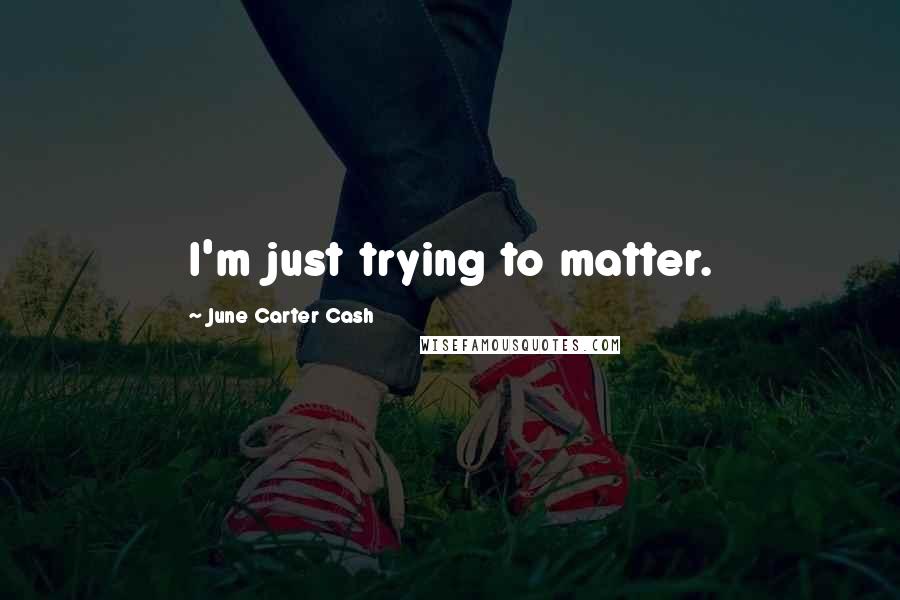 June Carter Cash Quotes: I'm just trying to matter.