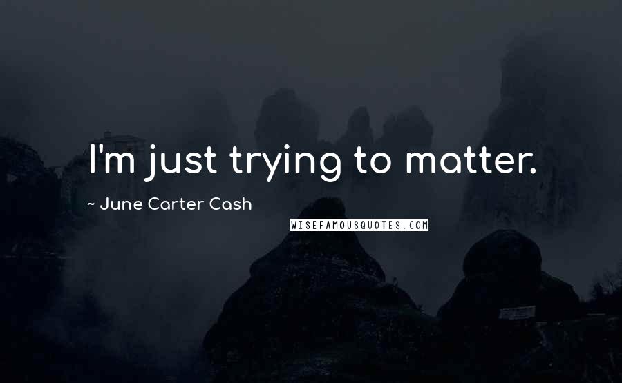 June Carter Cash Quotes: I'm just trying to matter.