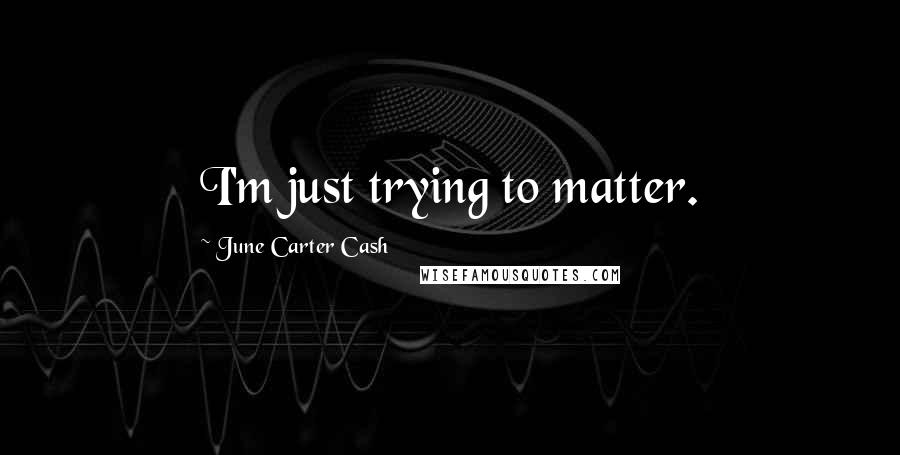 June Carter Cash Quotes: I'm just trying to matter.