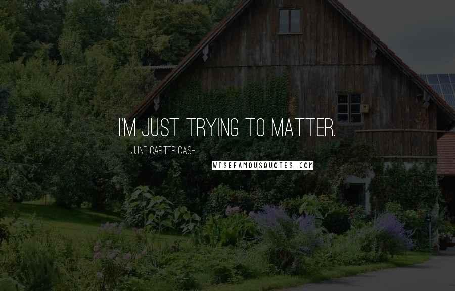 June Carter Cash Quotes: I'm just trying to matter.