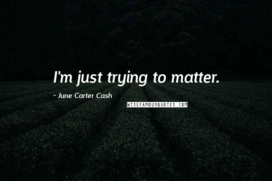 June Carter Cash Quotes: I'm just trying to matter.