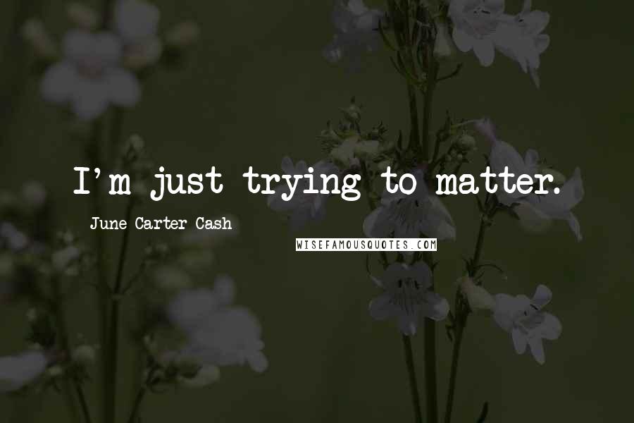 June Carter Cash Quotes: I'm just trying to matter.