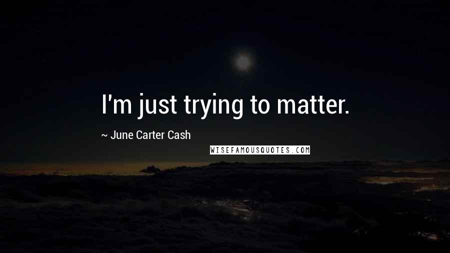 June Carter Cash Quotes: I'm just trying to matter.