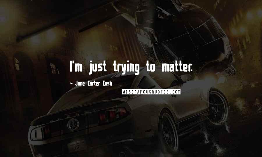 June Carter Cash Quotes: I'm just trying to matter.