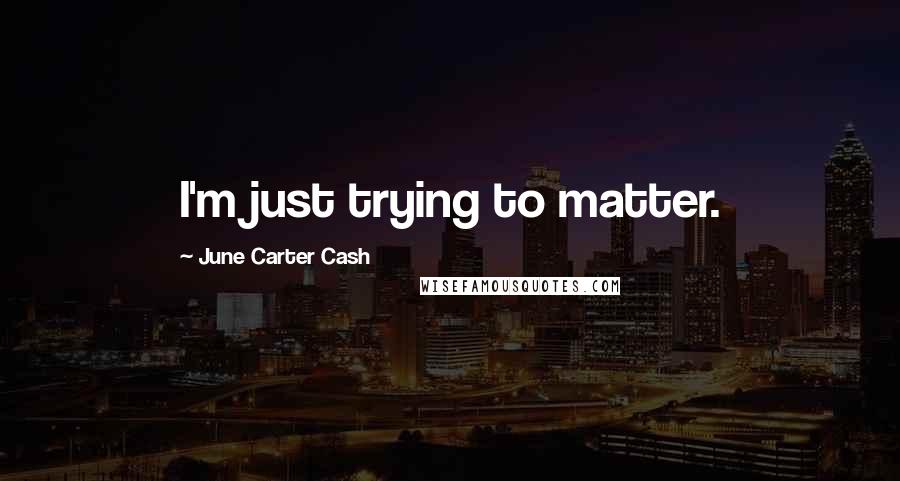 June Carter Cash Quotes: I'm just trying to matter.