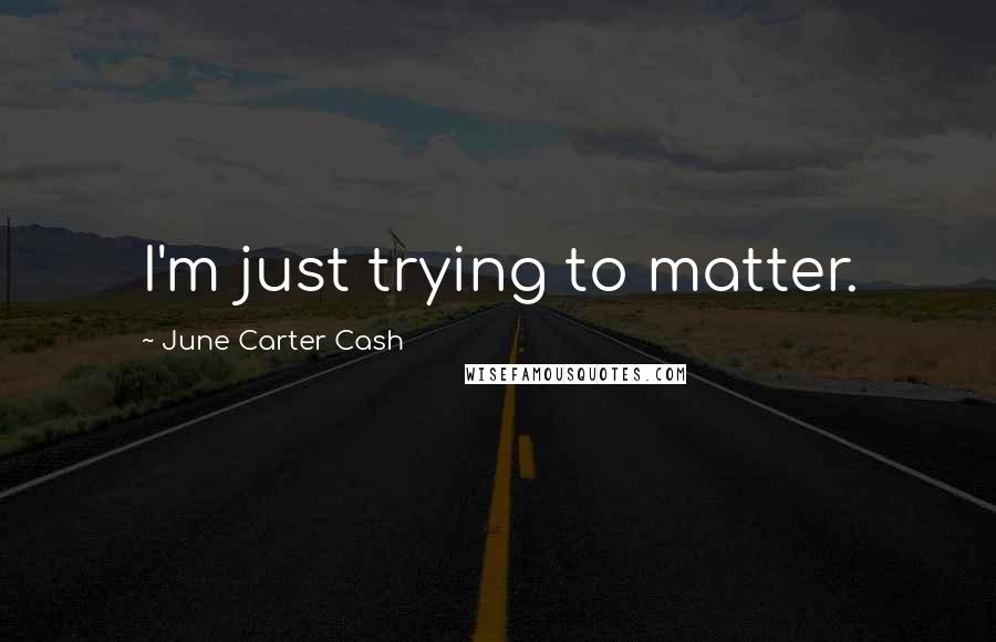 June Carter Cash Quotes: I'm just trying to matter.