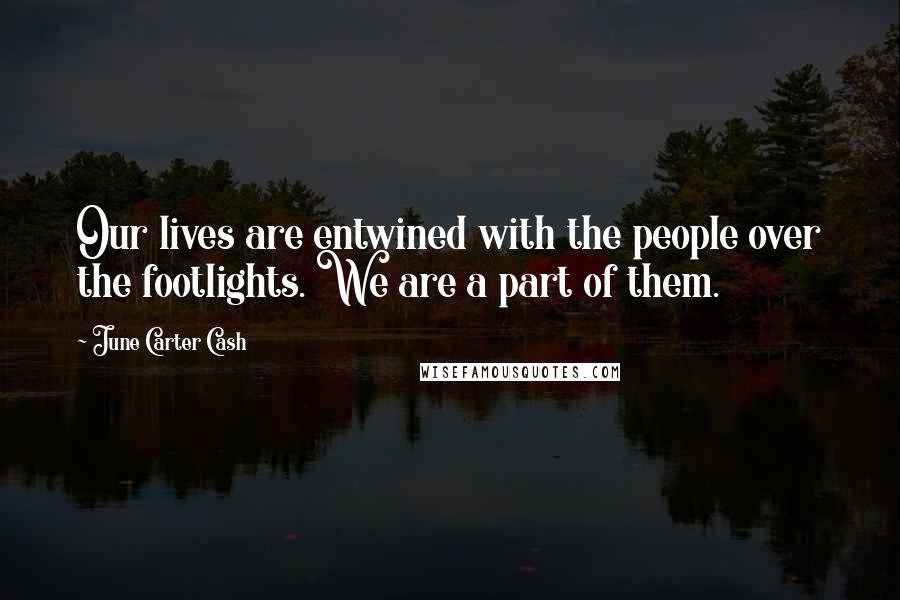 June Carter Cash Quotes: Our lives are entwined with the people over the footlights. We are a part of them.