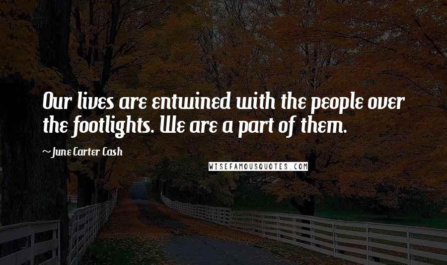 June Carter Cash Quotes: Our lives are entwined with the people over the footlights. We are a part of them.