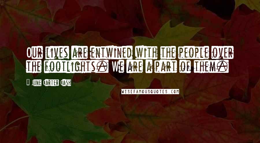 June Carter Cash Quotes: Our lives are entwined with the people over the footlights. We are a part of them.