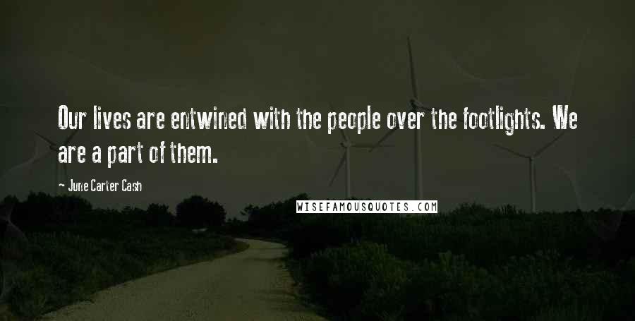 June Carter Cash Quotes: Our lives are entwined with the people over the footlights. We are a part of them.