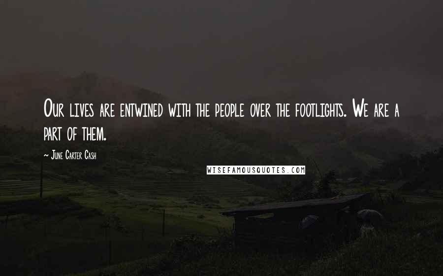 June Carter Cash Quotes: Our lives are entwined with the people over the footlights. We are a part of them.