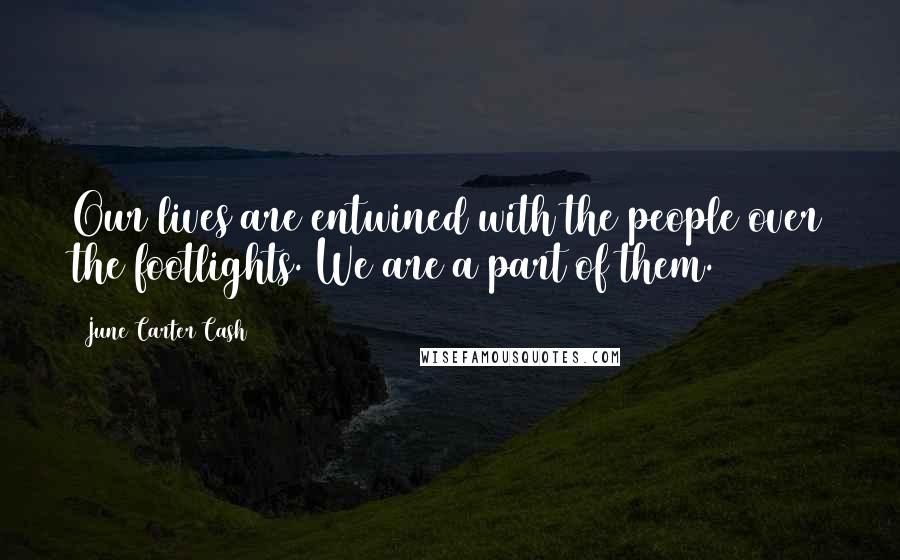 June Carter Cash Quotes: Our lives are entwined with the people over the footlights. We are a part of them.