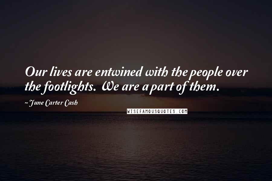 June Carter Cash Quotes: Our lives are entwined with the people over the footlights. We are a part of them.