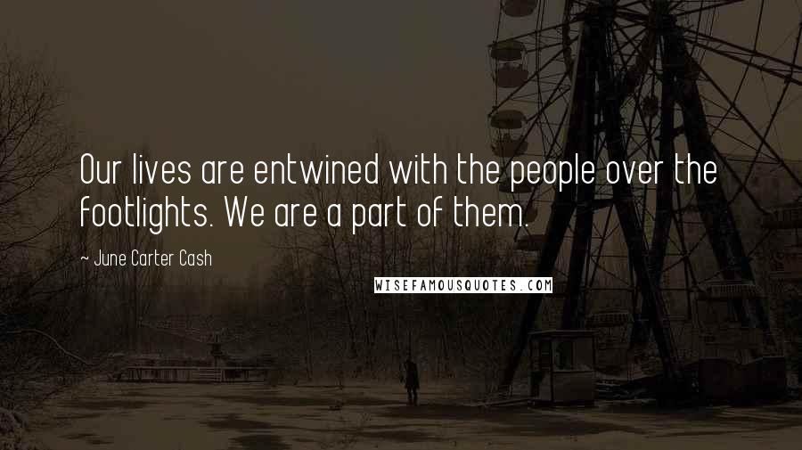 June Carter Cash Quotes: Our lives are entwined with the people over the footlights. We are a part of them.