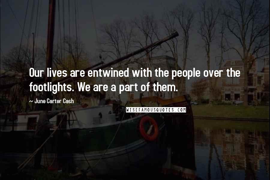 June Carter Cash Quotes: Our lives are entwined with the people over the footlights. We are a part of them.