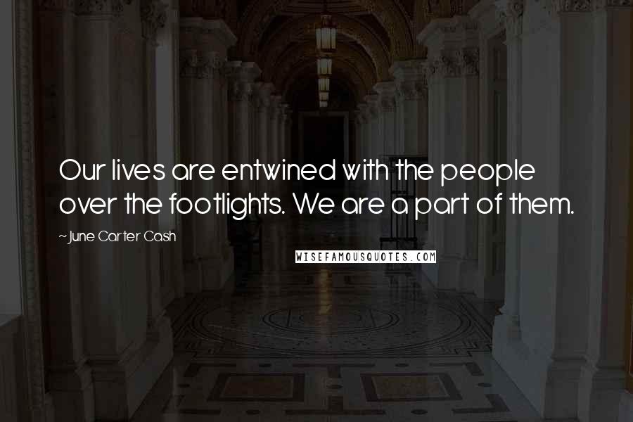 June Carter Cash Quotes: Our lives are entwined with the people over the footlights. We are a part of them.