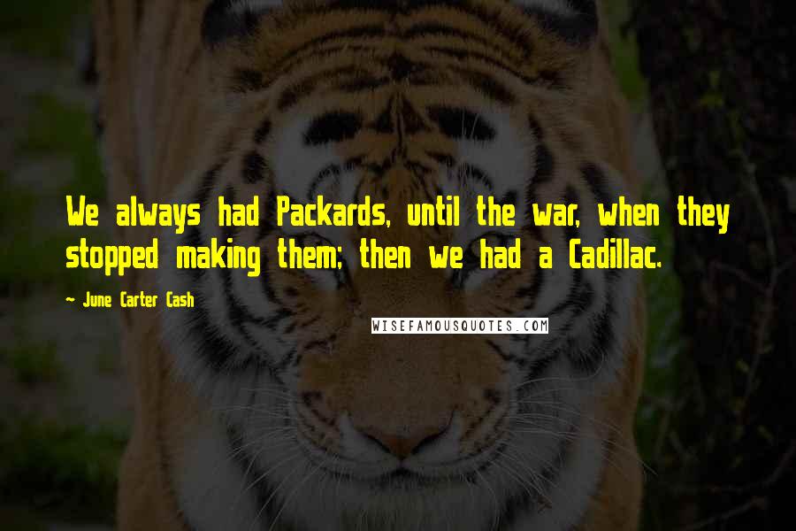 June Carter Cash Quotes: We always had Packards, until the war, when they stopped making them; then we had a Cadillac.