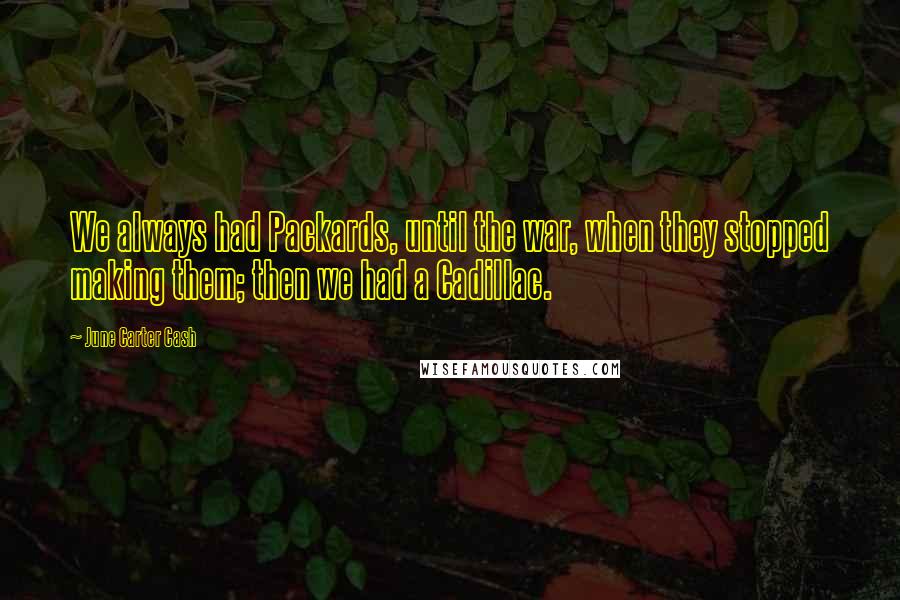 June Carter Cash Quotes: We always had Packards, until the war, when they stopped making them; then we had a Cadillac.