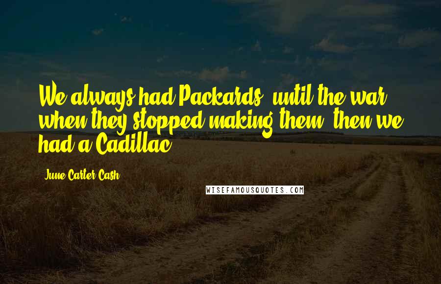 June Carter Cash Quotes: We always had Packards, until the war, when they stopped making them; then we had a Cadillac.