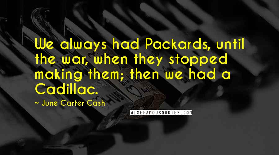 June Carter Cash Quotes: We always had Packards, until the war, when they stopped making them; then we had a Cadillac.