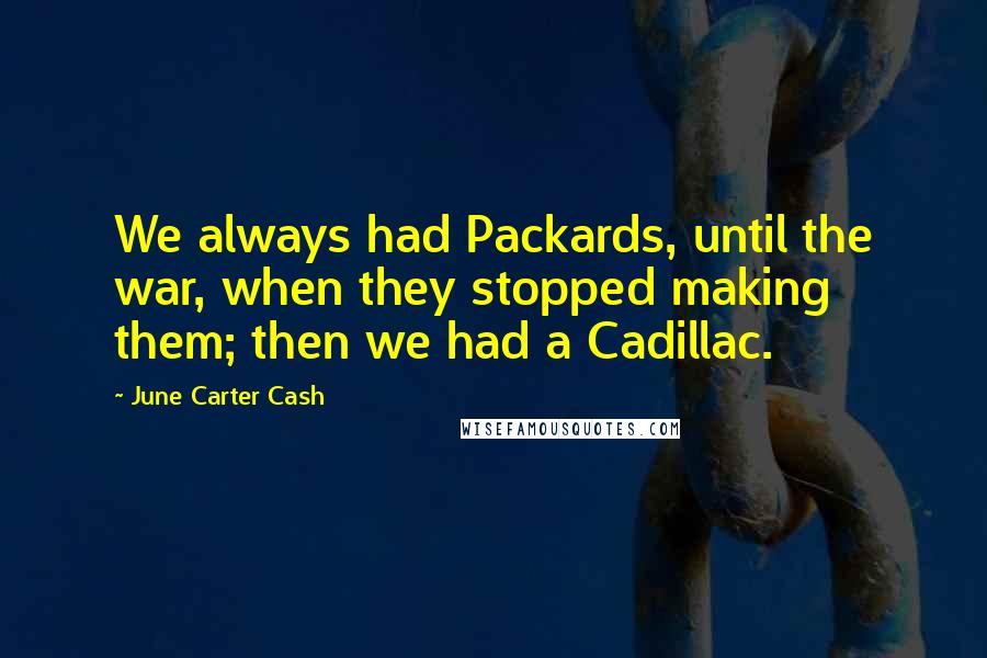 June Carter Cash Quotes: We always had Packards, until the war, when they stopped making them; then we had a Cadillac.