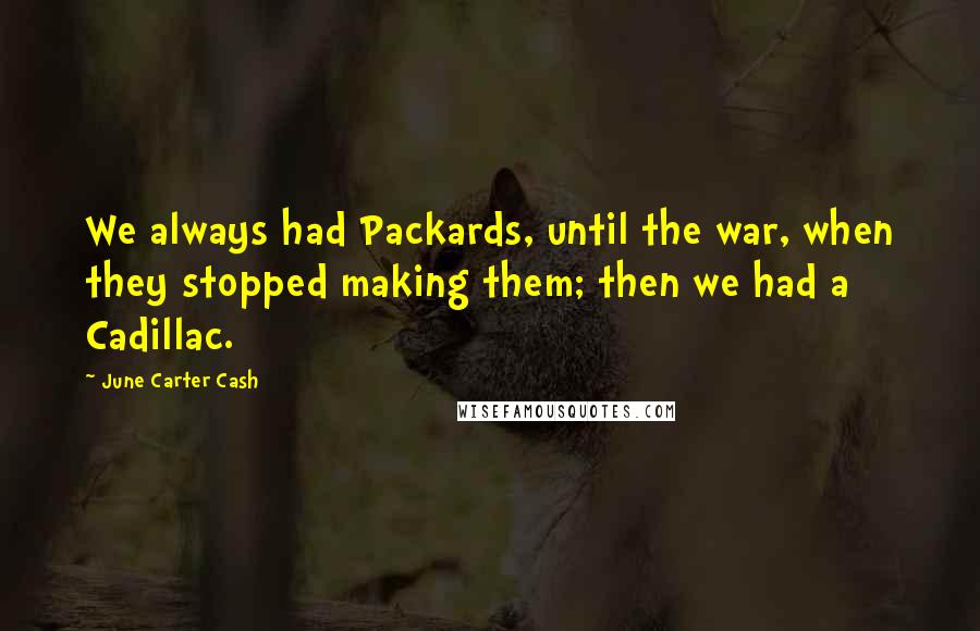 June Carter Cash Quotes: We always had Packards, until the war, when they stopped making them; then we had a Cadillac.