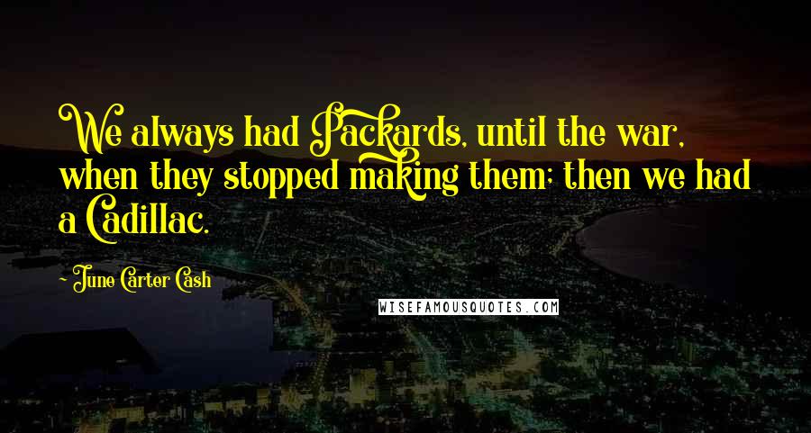 June Carter Cash Quotes: We always had Packards, until the war, when they stopped making them; then we had a Cadillac.