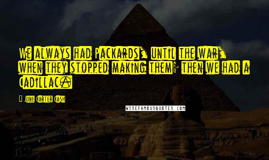 June Carter Cash Quotes: We always had Packards, until the war, when they stopped making them; then we had a Cadillac.