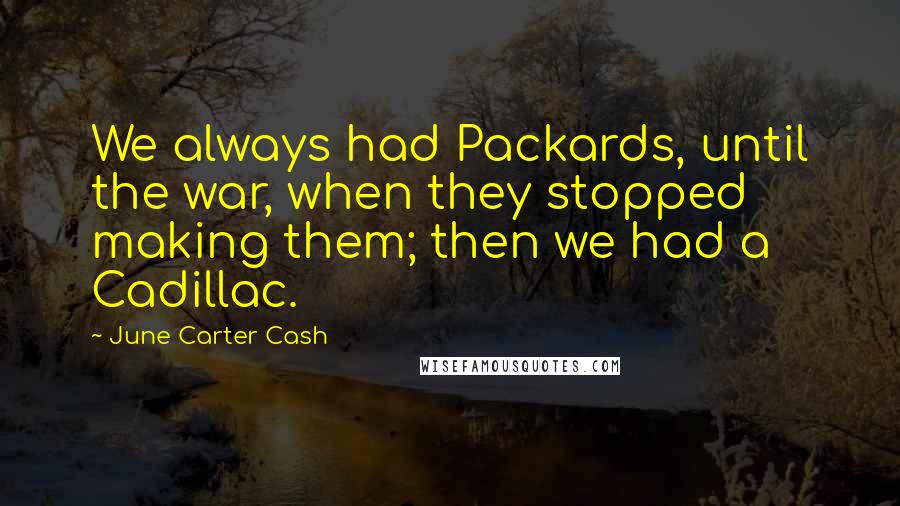 June Carter Cash Quotes: We always had Packards, until the war, when they stopped making them; then we had a Cadillac.