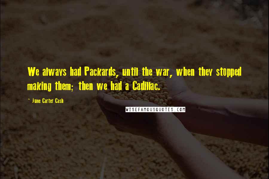 June Carter Cash Quotes: We always had Packards, until the war, when they stopped making them; then we had a Cadillac.