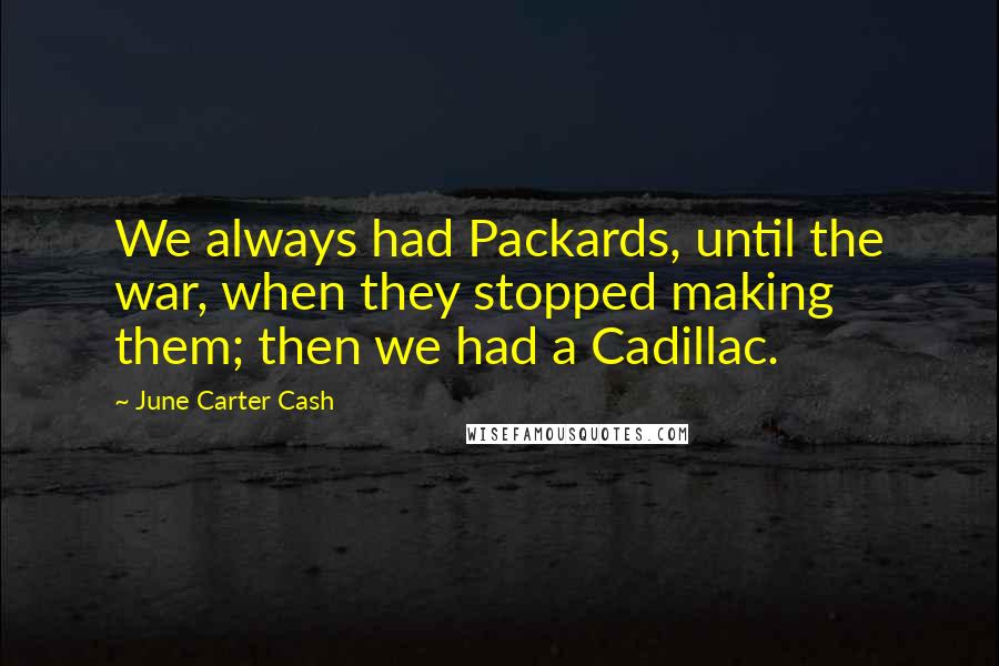 June Carter Cash Quotes: We always had Packards, until the war, when they stopped making them; then we had a Cadillac.