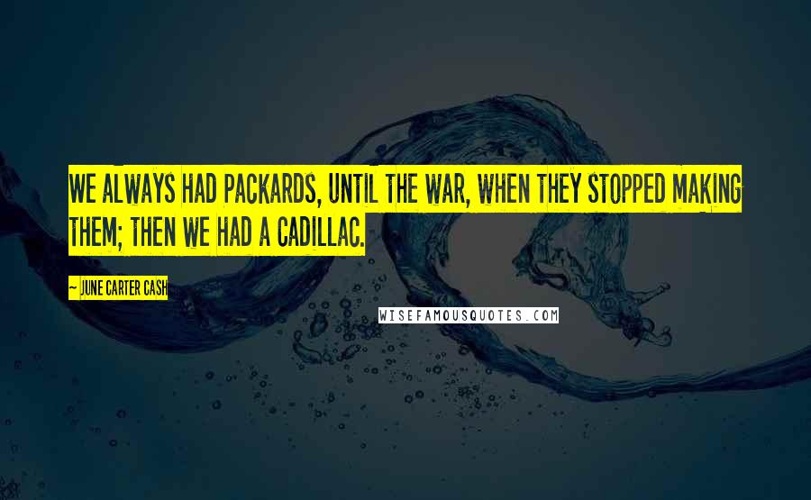 June Carter Cash Quotes: We always had Packards, until the war, when they stopped making them; then we had a Cadillac.