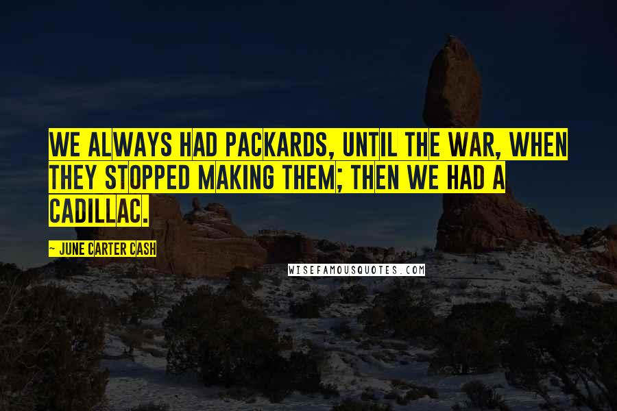 June Carter Cash Quotes: We always had Packards, until the war, when they stopped making them; then we had a Cadillac.