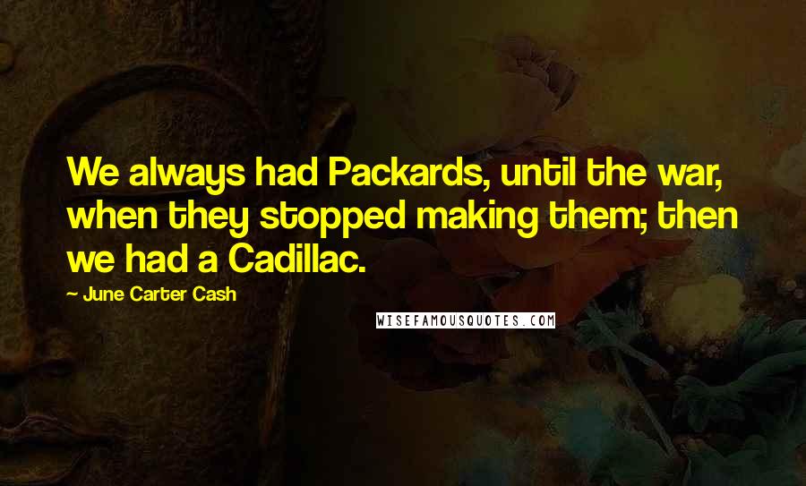 June Carter Cash Quotes: We always had Packards, until the war, when they stopped making them; then we had a Cadillac.