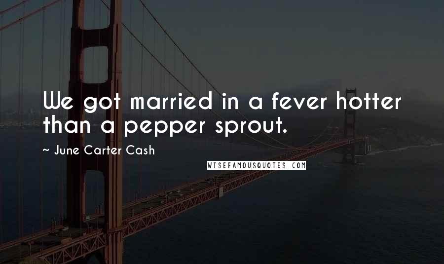 June Carter Cash Quotes: We got married in a fever hotter than a pepper sprout.