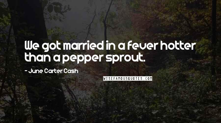 June Carter Cash Quotes: We got married in a fever hotter than a pepper sprout.