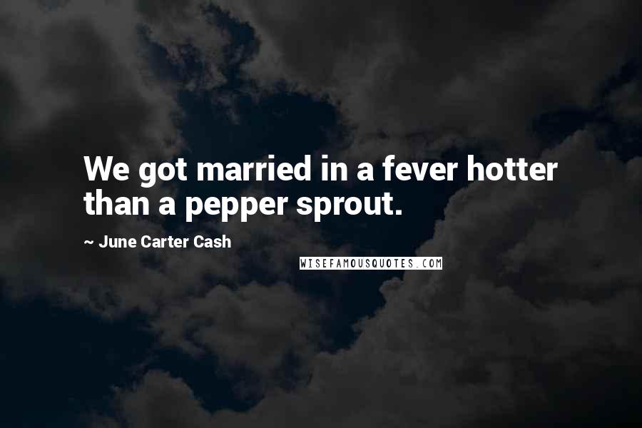 June Carter Cash Quotes: We got married in a fever hotter than a pepper sprout.