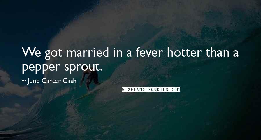 June Carter Cash Quotes: We got married in a fever hotter than a pepper sprout.