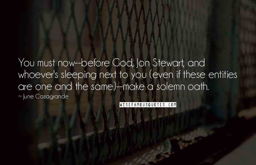 June Casagrande Quotes: You must now--before God, Jon Stewart, and whoever's sleeping next to you (even if these entities are one and the same)--make a solemn oath.