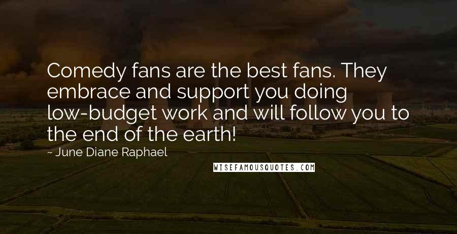 June Diane Raphael Quotes: Comedy fans are the best fans. They embrace and support you doing low-budget work and will follow you to the end of the earth!