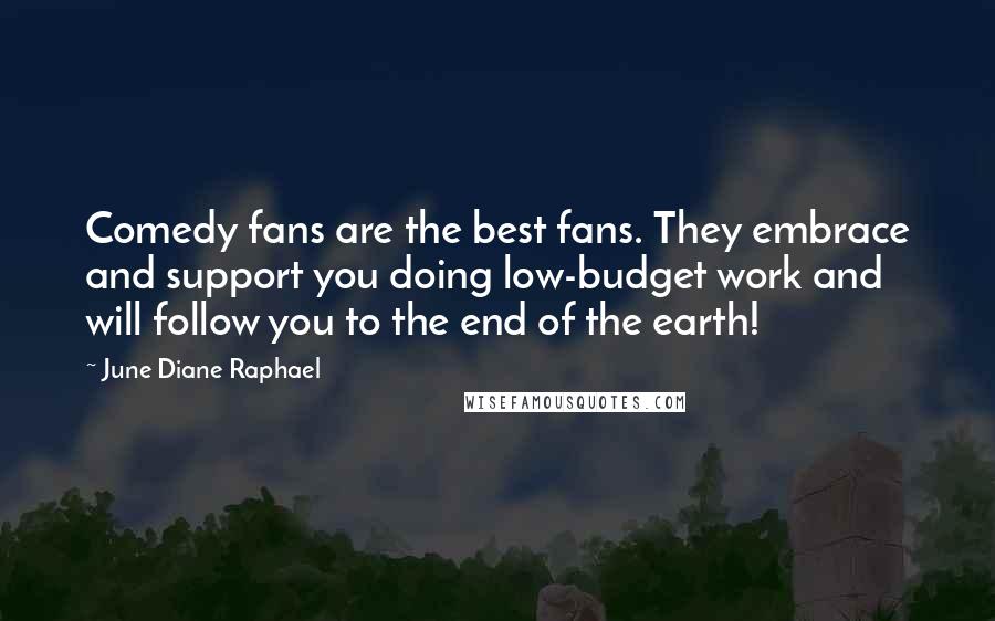 June Diane Raphael Quotes: Comedy fans are the best fans. They embrace and support you doing low-budget work and will follow you to the end of the earth!