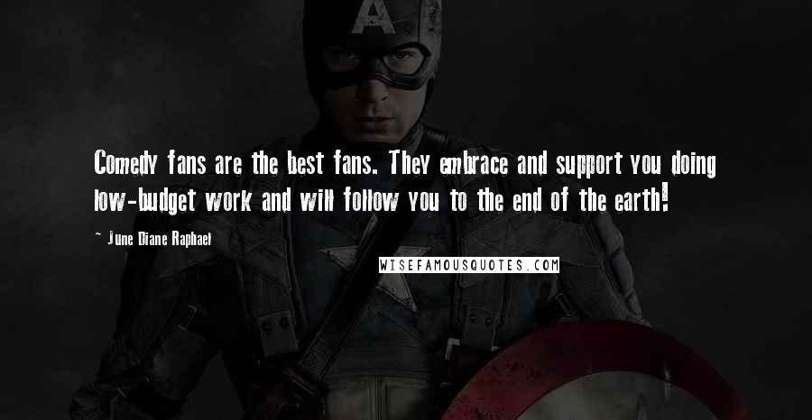 June Diane Raphael Quotes: Comedy fans are the best fans. They embrace and support you doing low-budget work and will follow you to the end of the earth!
