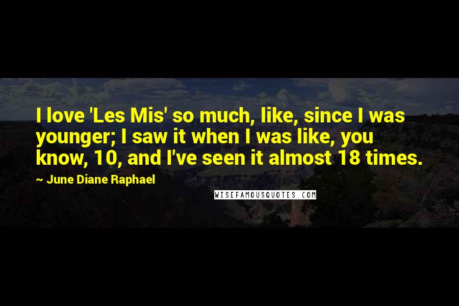 June Diane Raphael Quotes: I love 'Les Mis' so much, like, since I was younger; I saw it when I was like, you know, 10, and I've seen it almost 18 times.