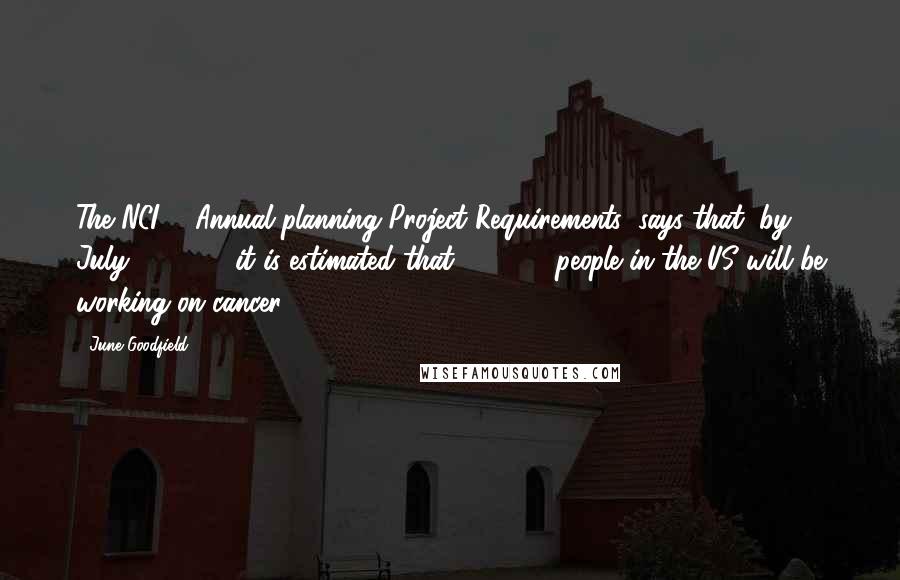 June Goodfield Quotes: The NCI ... Annual planning Project Requirements (says that) by July 1, 1975, it is estimated that 670,000 people in the US will be working on cancer.