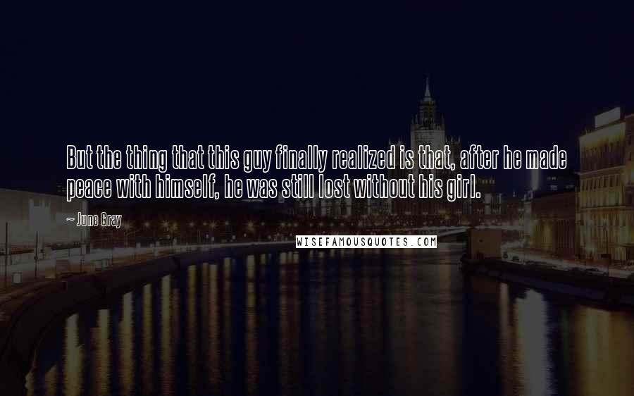 June Gray Quotes: But the thing that this guy finally realized is that, after he made peace with himself, he was still lost without his girl.