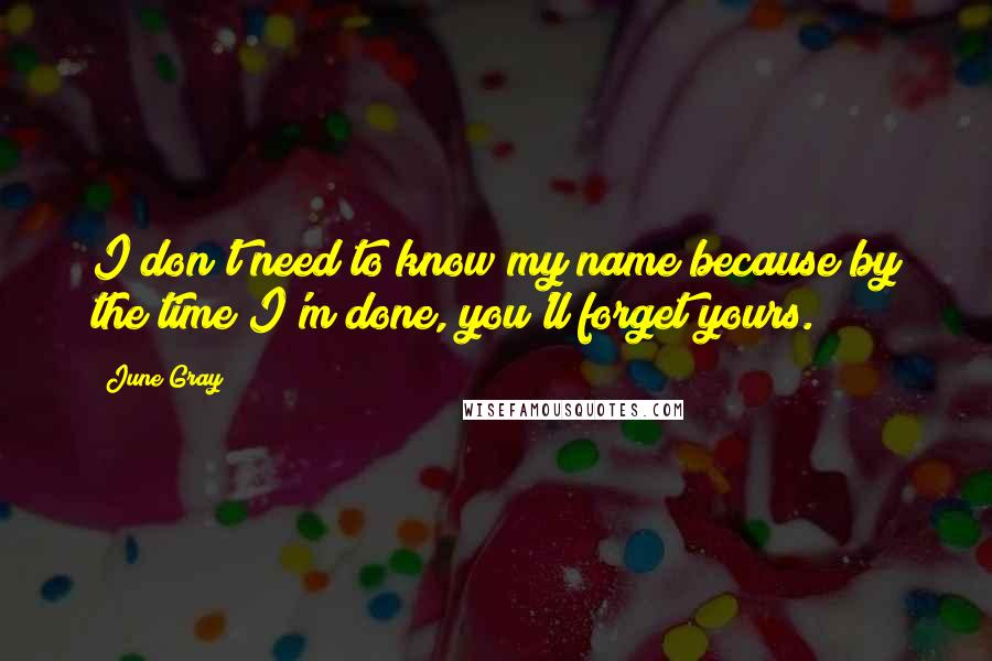 June Gray Quotes: I don't need to know my name because by the time I'm done, you'll forget yours.